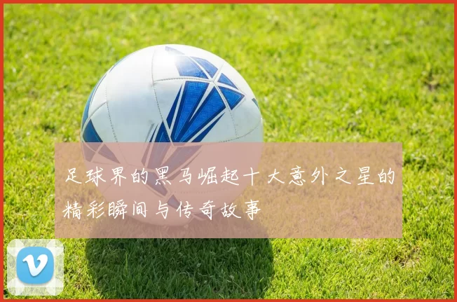 足球界的黑马崛起十大意外之星的精彩瞬间与传奇故事