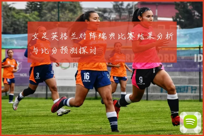 女足英格兰对阵瑞典比赛结果分析与比分预测探讨