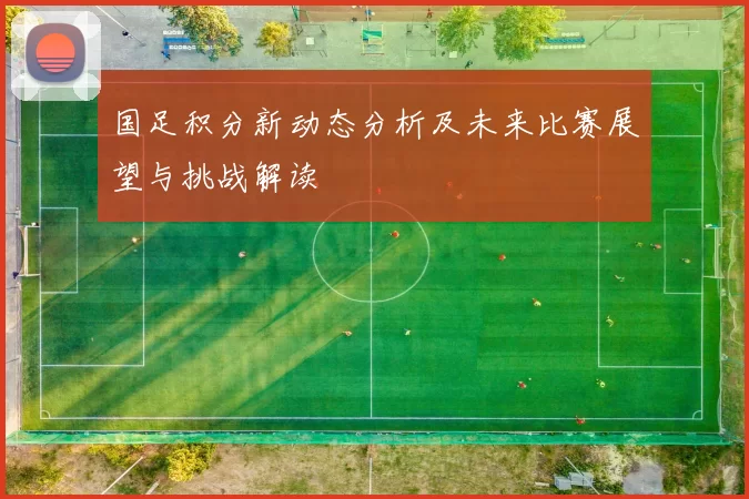 国足积分新动态分析及未来比赛展望与挑战解读
