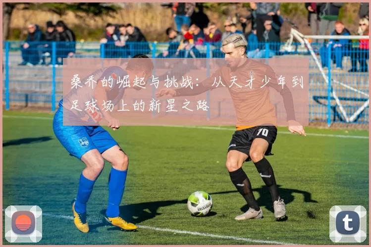 桑乔的崛起与挑战：从天才少年到足球场上的新星之路