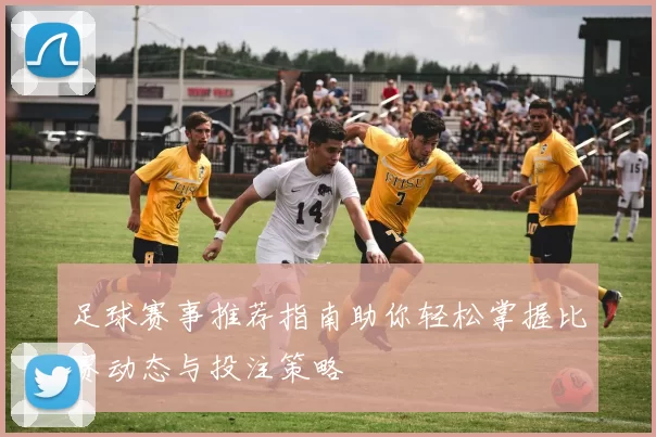 足球赛事推荐指南助你轻松掌握比赛动态与投注策略