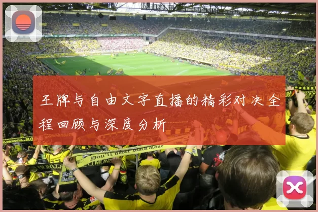 王牌与自由文字直播的精彩对决全程回顾与深度分析